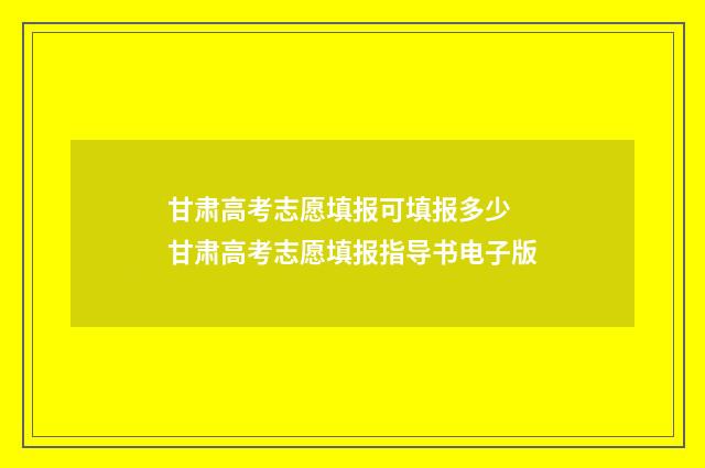 甘肃高考志愿填报可填报多少 甘肃高考志愿填报指导书电子版