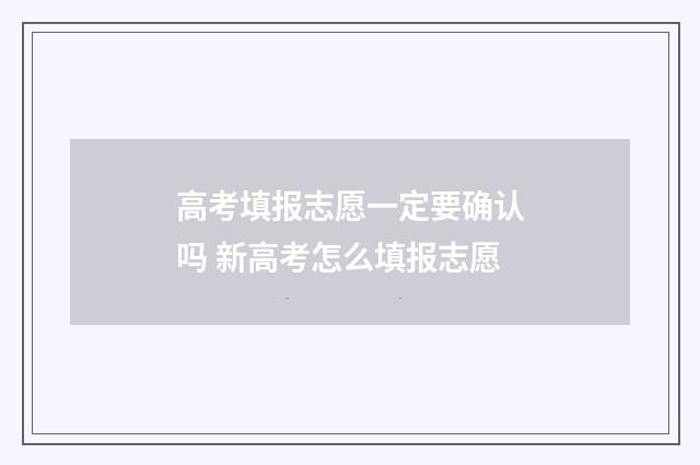 高考填报志愿一定要确认吗 新高考怎么填报志愿