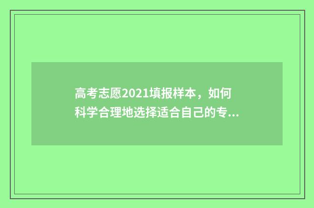 高考志愿2021填报样本，如何科学合理地选择适合自己的专业和学校？ 2021年高考生填志愿
