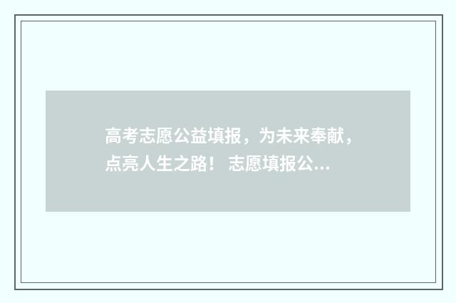 高考志愿公益填报，为未来奉献，点亮人生之路！ 志愿填报公益活动