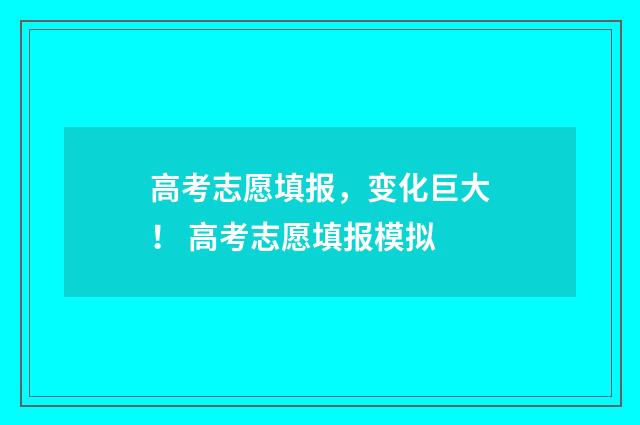 高考志愿填报，变化巨大！ 高考志愿填报模拟