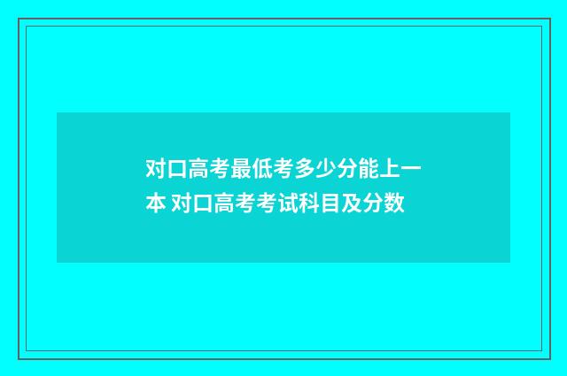 对口高考最低考多少分能上一本 对口高考考试科目及分数