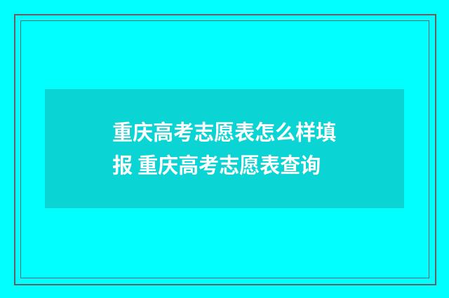 重庆高考志愿表怎么样填报 重庆高考志愿表查询