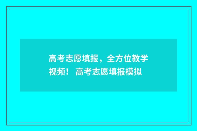 高考志愿填报，全方位教学视频！ 高考志愿填报模拟