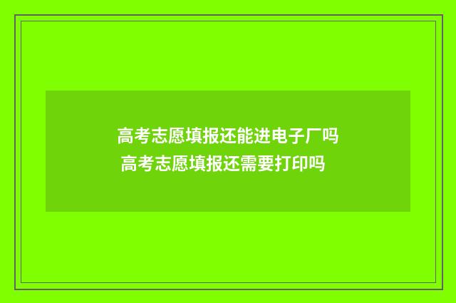 高考志愿填报还能进电子厂吗 高考志愿填报还需要打印吗