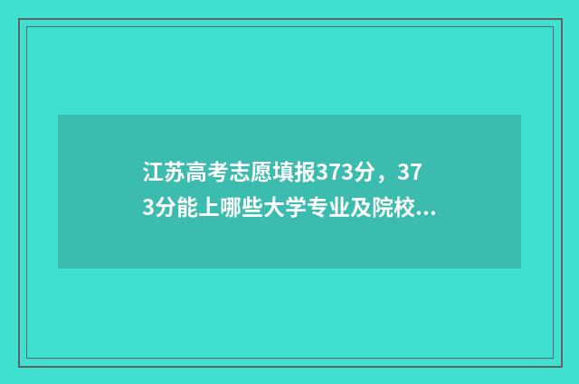 江苏高考志愿填报373分，373分能上哪些大学专业及院校 江苏高考志愿填报模拟