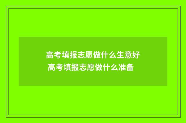 高考填报志愿做什么生意好 高考填报志愿做什么准备