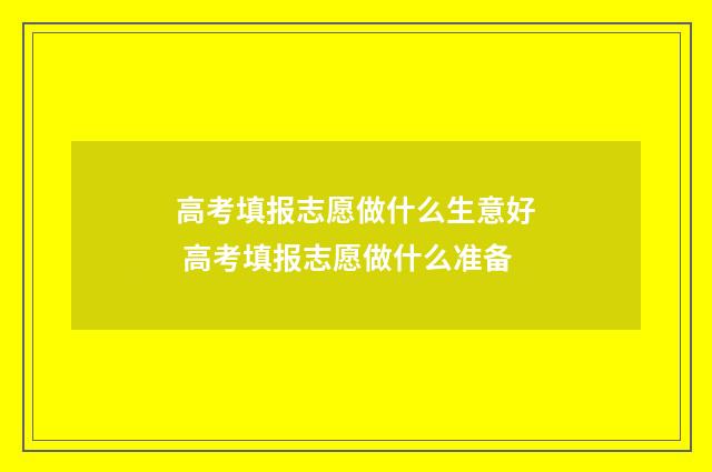 高考填报志愿做什么生意好 高考填报志愿做什么准备