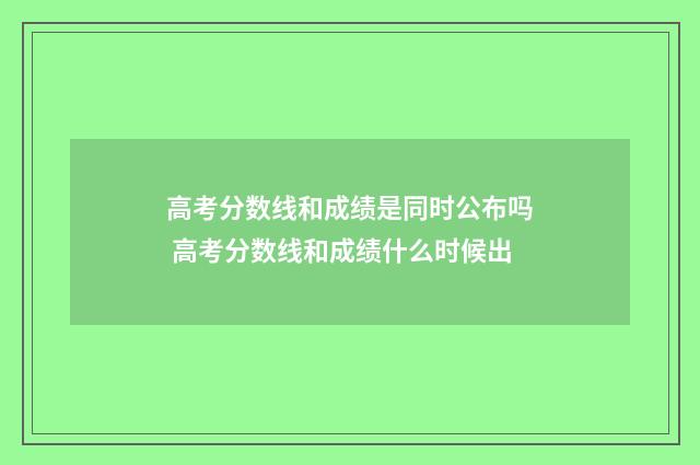 高考分数线和成绩是同时公布吗 高考分数线和成绩什么时候出