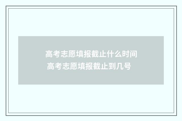 高考志愿填报截止什么时间 高考志愿填报截止到几号