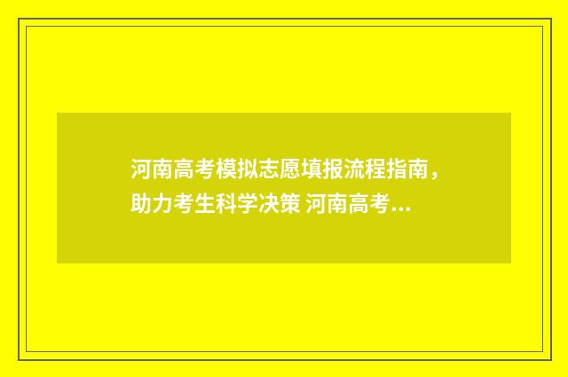 河南高考模拟志愿填报流程指南，助力考生科学决策 河南高考模拟志愿填报时间安排