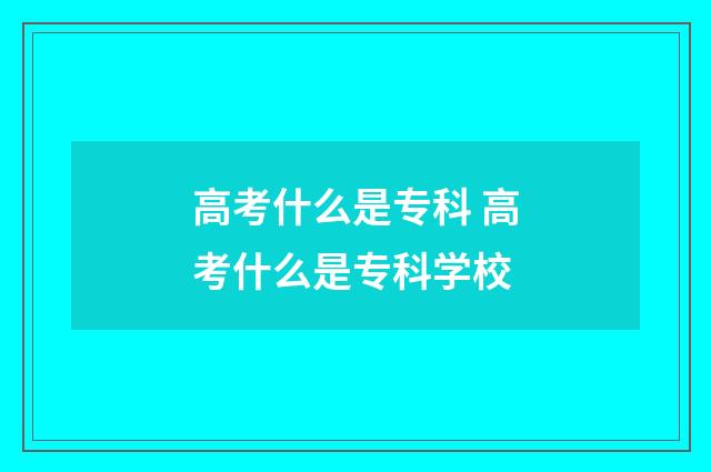 高考什么是专科 高考什么是专科学校
