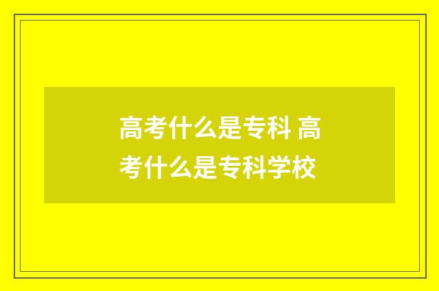 高考什么是专科 高考什么是专科学校