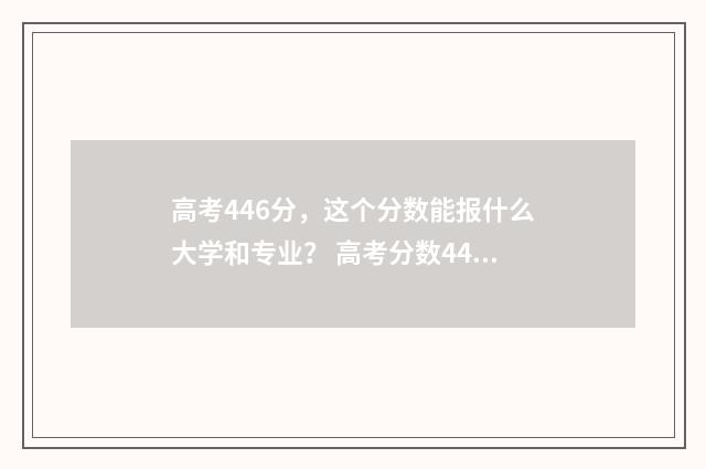 高考446分，这个分数能报什么大学和专业？ 高考分数446