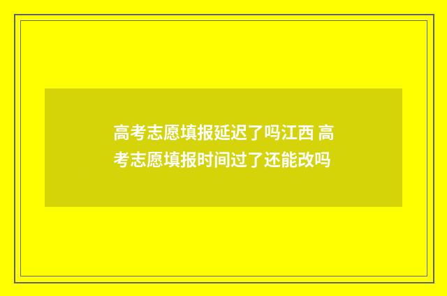 高考志愿填报延迟了吗江西 高考志愿填报时间过了还能改吗
