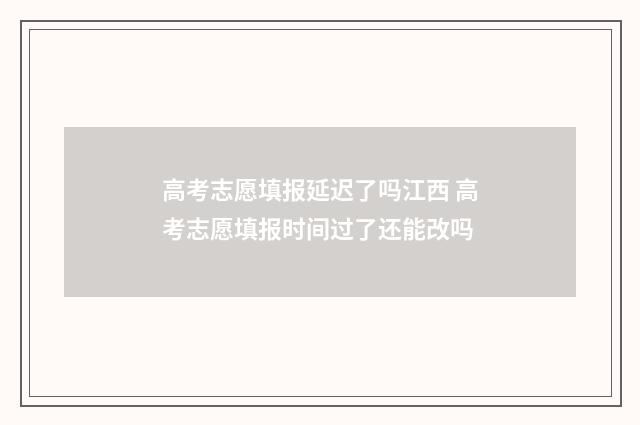 高考志愿填报延迟了吗江西 高考志愿填报时间过了还能改吗