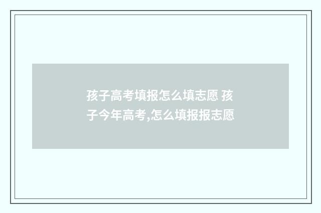 孩子高考填报怎么填志愿 孩子今年高考,怎么填报报志愿