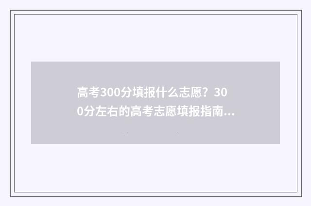 高考300分填报什么志愿？300分左右的高考志愿填报指南 高考300多分是什么概念