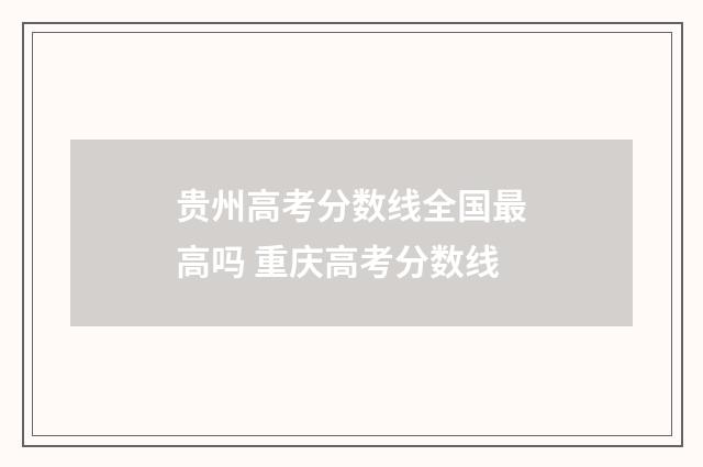 贵州高考分数线全国最高吗 重庆高考分数线