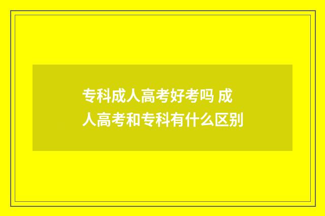 专科成人高考好考吗 成人高考和专科有什么区别
