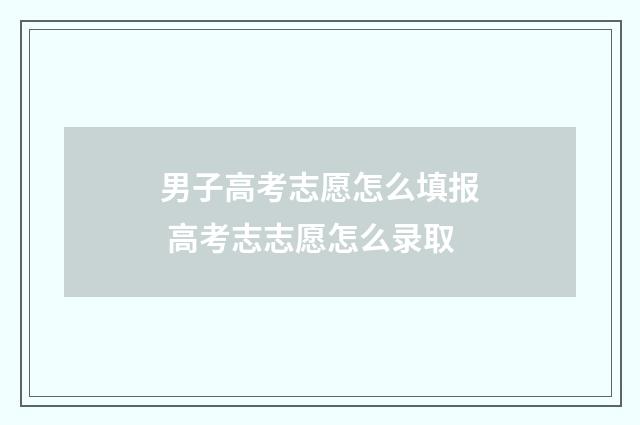 男子高考志愿怎么填报 高考志志愿怎么录取
