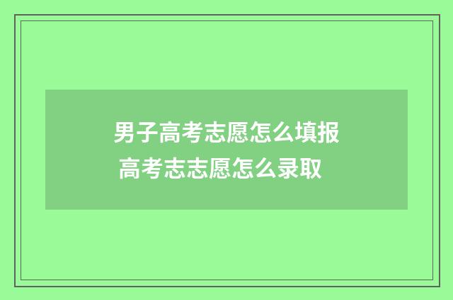 男子高考志愿怎么填报 高考志志愿怎么录取