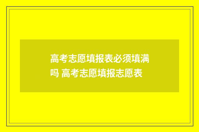 高考志愿填报表必须填满吗 高考志愿填报志愿表