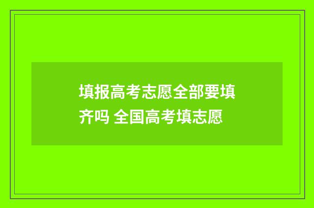 填报高考志愿全部要填齐吗 全国高考填志愿