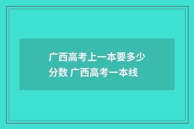 广西高考上一本要多少分数 广西高考一本线