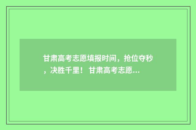 甘肃高考志愿填报时间，抢位夺秒，决胜千里！ 甘肃高考志愿填报