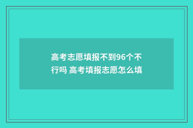 高考志愿填报不到96个不行吗 高考填报志愿怎么填