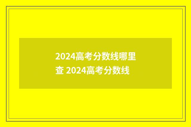 2024高考分数线哪里查 2024高考分数线