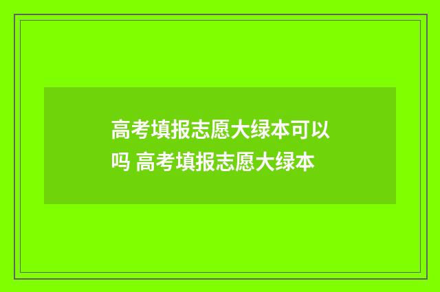 高考填报志愿大绿本可以吗 高考填报志愿大绿本