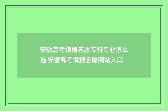 安徽高考填报志愿专科专业怎么选 安徽高考填报志愿网站入口