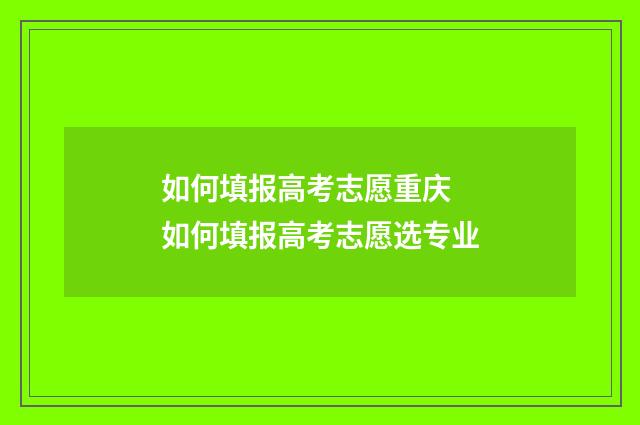 如何填报高考志愿重庆 如何填报高考志愿选专业