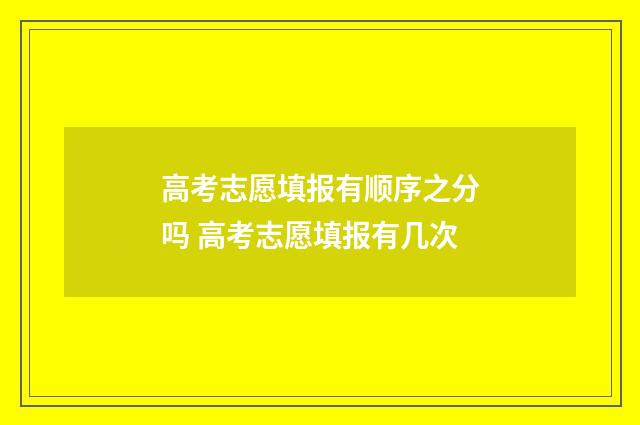 高考志愿填报有顺序之分吗 高考志愿填报有几次