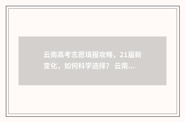 云南高考志愿填报攻略，21届新变化，如何科学选择？ 云南高考志愿填报系统登录入口