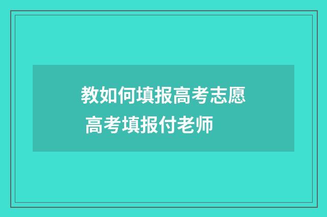 教如何填报高考志愿 高考填报付老师