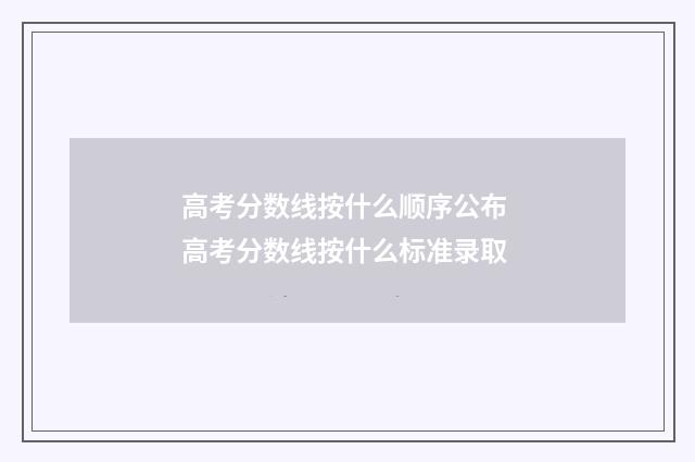 高考分数线按什么顺序公布 高考分数线按什么标准录取