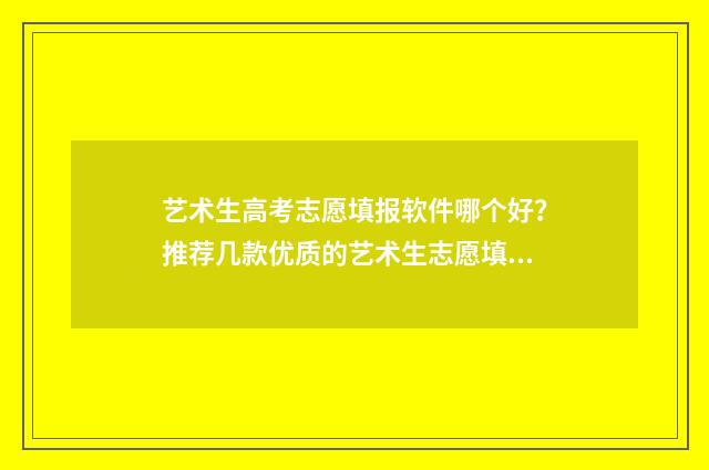 艺术生高考志愿填报软件哪个好？推荐几款优质的艺术生志愿填报工具 艺术生高考志愿填报app哪个好