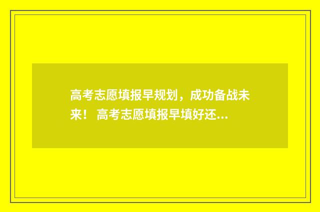 高考志愿填报早规划，成功备战未来！ 高考志愿填报早填好还是晚填好