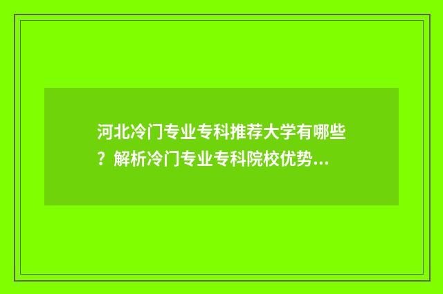 河北冷门专业专科推荐大学有哪些？解析冷门专业专科院校优势 河北有什么专业