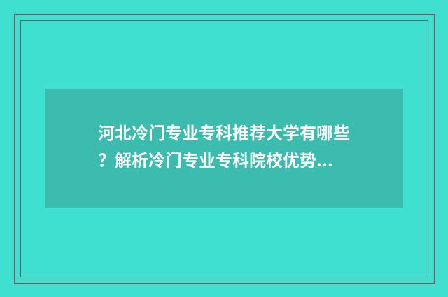 河北冷门专业专科推荐大学有哪些？解析冷门专业专科院校优势 河北有什么专业