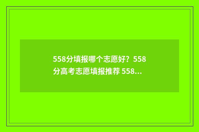 558分填报哪个志愿好？558分高考志愿填报推荐 558分能上哪所211大学