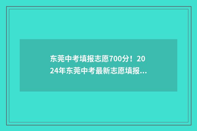东莞中考填报志愿700分！2024年东莞中考最新志愿填报指南 东莞中考填报志愿后学校会统一打印吗