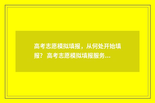 高考志愿模拟填报，从何处开始填报？ 高考志愿模拟填报服务平台