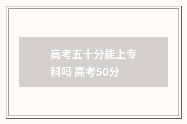 高考五十分能上专科吗 高考50分