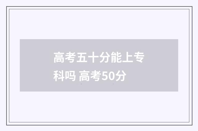 高考五十分能上专科吗 高考50分