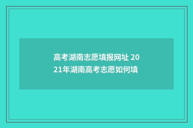 高考湖南志愿填报网址 2021年湖南高考志愿如何填