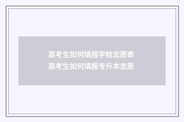高考生如何填报学校志愿表 高考生如何填报专升本志愿
